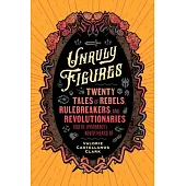 Unruly Figures: Twenty Tales of Rebels, Rulebreakers, and Revolutionaries You’ve (Probably) Never Heard of