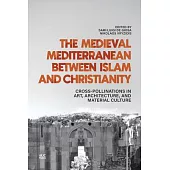 The Medieval Mediterranean Between Islam and Christianity: Crosspollinations in Art, Architecture, and Material Culture