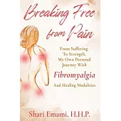 Breaking Free From Pain: From Struggle To Strength, My Own Personal Journey With Fibromyalgia And Healing Modalities