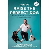 How to Raise the Perfect Dog: Everything You Need to Know from Puppyhood to Adolescence and Beyond