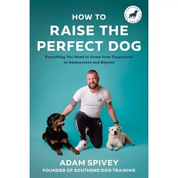 How to Raise the Perfect Dog: Everything You Need to Know from Puppyhood to Adolescence and Beyond
