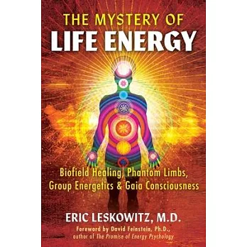 The Mystery of Life Energy: Biofield Healing, Phantom Limbs, Group Energetics, and Gaia Consciousness