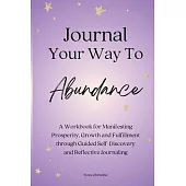 Journal Your Way To Abundance: A Workbook for Manifesting Prosperity, Growth and Fulfillment through Guided Self-Discovery and Reflective Journaling