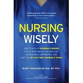 Nursing Wisely: How to Build a Nursing Career that is Worthwhile, Interesting, Sustainable, Empowered, and Limitless by Putting Yourse
