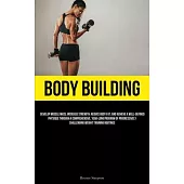 Body Building: Develop Muscle Mass, Increase Strength, Reduce Body Fat, And Achieve A Well-Defined Physique Through A Comprehensive,