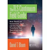 The Tls Continuum Field Guide: How Theory of Constraints, Lean, and Six SIGMA Will Transform Your Operations and Process Flow