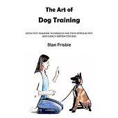 The Art of Dog Training: Effective Training Techniques for Your Hyperactive and Easily Distracted Dog ( Nurturing a Strong Bond and Good Behavi