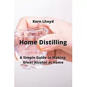 Home Distilling: A Simple Guide to Making Great Alcohol at Home