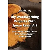 Diy Woodworking Projects With Epoxy Resin Art: Eco-Friendly Coffee Tables, River Tables Jewelry & Much More