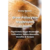 Grow Psilocybin Mushrooms at Home: Psychedelic Magic Mushroom Cultivation, Safety Measures, Benefitsts Recipes