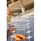 Off Grid Solar Power for Beginners: Building & Installing the Most Efficient Off Grid Solar System