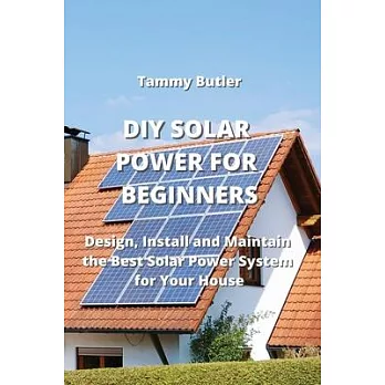 DIY Solar Power for Beginners: Design, Install and Maintain the Best Solar Power System for Your House