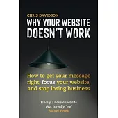 Why Your Website Doesn’t Work: How to Get Your Message Right, Focus Your Website, and Stop Losing Business