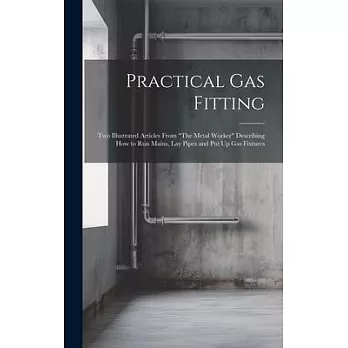 Practical Gas Fitting: Two Illustrated Articles From ＂The Metal Worker＂ Describing How to Run Mains, Lay Pipes and Put Up Gas Fixtures