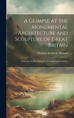 A Glimpse at the Monumental Architecture and Sculpture of Great Britain: From the Earliest Period to the Eighteenth Century