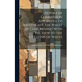Report of Commission Appointed to Investigate the Waste of Coal Mining With the View to the Utilizing of Waste