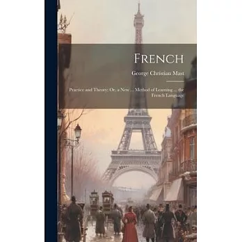 French: Practice and Theory; Or, a New ... Method of Learning ... the French Language