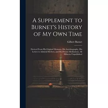 A Supplement to Burnet’s History of My Own Time: Derived From His Original Memoirs, His Autobiography, His Letters to Admiral Herbert, and His Private