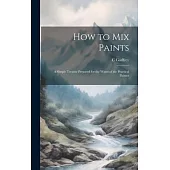 How to Mix Paints: A Simple Treatise Prepared for the Wants of the Practical Painter