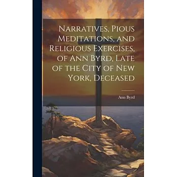 Narratives, Pious Meditations, and Religious Exercises, of Ann Byrd, Late of the City of New York, Deceased