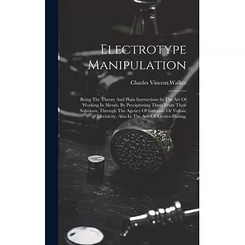 Electrotype Manipulation: Being The Theory And Plain Instructions In The Art Of Working In Metals, By Precipitating Them From Their Solutions, T