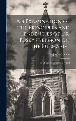 An Examination of the Principles and Tendencies of Dr. Pusey’s Sermon on the Eucharist: In a Series of Letters to a Friend