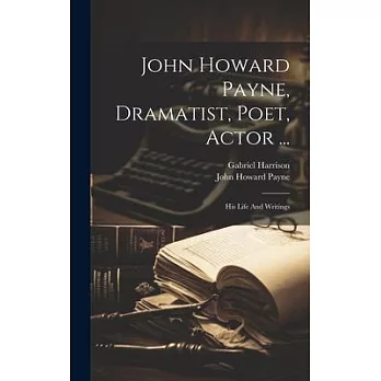 John Howard Payne, Dramatist, Poet, Actor ...: His Life And Writings