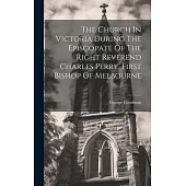 The Church In Victoria During The Episcopate Of The Right Reverend Charles Perry, First Bishop Of Melbourne