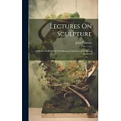 Lectures On Sculpture: As Delivered Before the President and Members of the Royal Academy