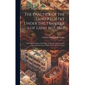 The Practice of the Land Registry Under the Transfer of Land Act, 1862: With Such Portions of the Rules As Are Now in Force; and General Instructions,