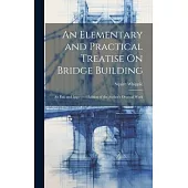 An Elementary and Practical Treatise On Bridge Building: An Enl. and Improved Edition of the Author’s Original Work