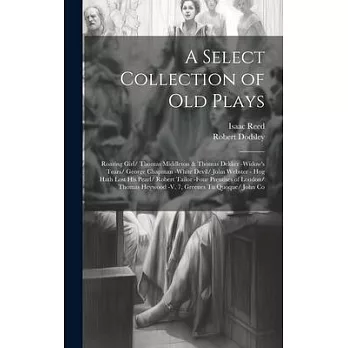 A Select Collection of Old Plays: Roaring Girl/ Thomas Middleton & Thomas Dekker -Widow’s Tears/ George Chapman -White Devil/ John Webster - Hog Hath