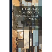 Elementary Class-Book of Practical Coal-Mining: For the Use of Students Attending Classes in Preparation for the Board of Education and County Council