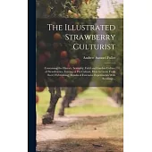 The Illustrated Strawberry Culturist: Containing the History, Sexuality, Field and Garden Culture of Strawberries, Forcing or pot Culture, how to Grow