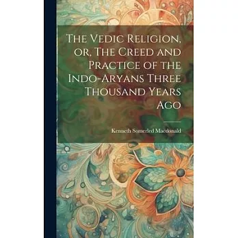 The Vedic Religion, or, The Creed and Practice of the Indo-Aryans Three Thousand Years Ago