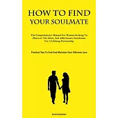 How To Find Your Soulmate: The Comprehensive Manual For Women Seeking To Discover The Ideal, And Affectionate Gentleman For A Lifelong Partnershi