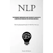 Nlp: The Preeminent Comprehensive Guide For Neophytes Unveiling The Clandestine Methodologies For Scrutinizing Individuals