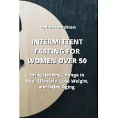 Intermittent Fasting for Women Over 50: Bring Healthy Change in Your Lifestyle, Lose Weight, and Delay Aging