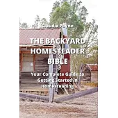 The Backyard Homesteader Bible: Your Complete Guide to Getting Started in Homesteading