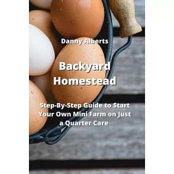Backyard Homestead: Step-By-Step Guide to Start Your Own Mini Farm on Just a Quarter Care