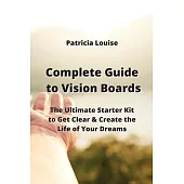 Complete Guide to Vision Boards: The Ultimate Starter Kit to Get Clear & Create the Life of Your Dreams