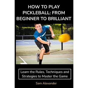 How to Play Pickleball: FROM BEGINNER TO BRILLIANT: Learn the Rules, Techniques and Strategies to Master the Game