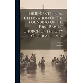 The Bi-centennial Celebration Of The Founding Of The First Baptist Church Of The City Of Philadelphia: 1698-1898