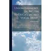 Union Harmony, or, British America’s Sacred Vocal Music [microform]: Comprising a Large Portion of Ancient Standard Church Tunes in the Various Metres