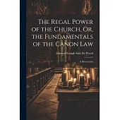 The Regal Power of the Church, Or, the Fundamentals of the Canon Law: A Dissertation