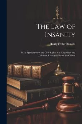 The Law of Insanity: In Its Application to the Civil Rights and Capacities and Criminal Responsibility of the Citizen