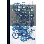 The Students’ Illustrated Guide to Practical Draughting: A Series of Practical Instructions for Machinists, Mechanics, Apprentices, and Students at En