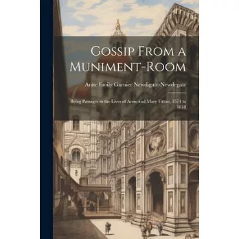 Gossip From a Muniment-Room: Being Passages in the Lives of Anne and Mary Fitton, 1574 to 1618