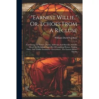 ＂earnest Willie,＂ Or, Echoes From A Recluse: Containing The Letters, Poems, Addresses And Sketches--chiefly Moral And Religious--with Bits Of Laughing
