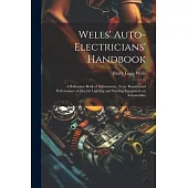 Wells’ Auto-electricians’ Handbook; a Reference Book of Adjustments, Tests, Repairs and Performance of Electric Lighting and Starting Equipment on Aut